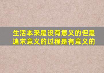 生活本来是没有意义的但是追求意义的过程是有意义的