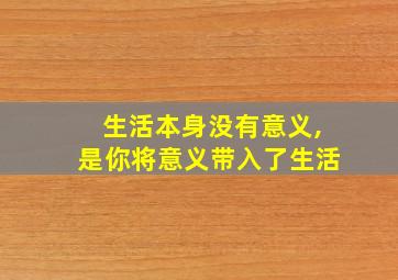 生活本身没有意义,是你将意义带入了生活