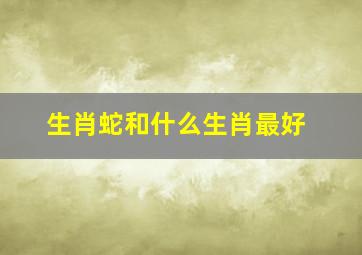 生肖蛇和什么生肖最好