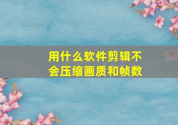 用什么软件剪辑不会压缩画质和帧数