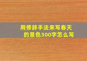 用修辞手法来写春天的景色300字怎么写