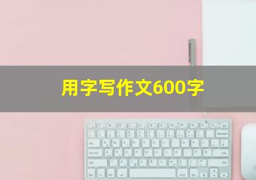 用字写作文600字