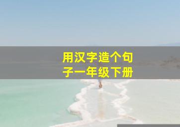 用汉字造个句子一年级下册