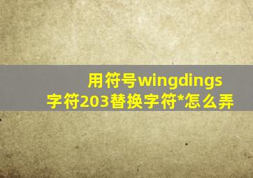 用符号wingdings字符203替换字符*怎么弄