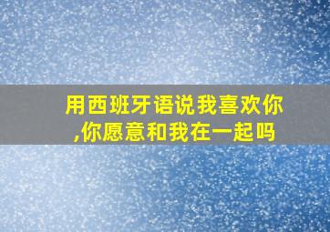 用西班牙语说我喜欢你,你愿意和我在一起吗