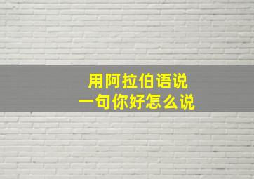 用阿拉伯语说一句你好怎么说