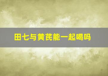 田七与黄芪能一起喝吗