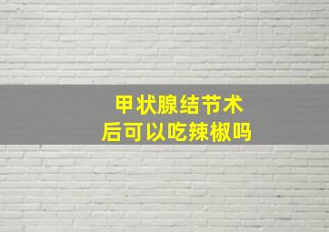 甲状腺结节术后可以吃辣椒吗