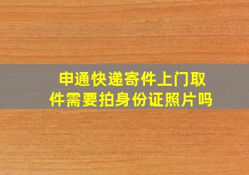 申通快递寄件上门取件需要拍身份证照片吗