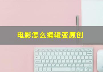 电影怎么编辑变原创