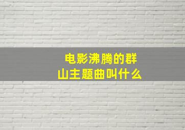 电影沸腾的群山主题曲叫什么