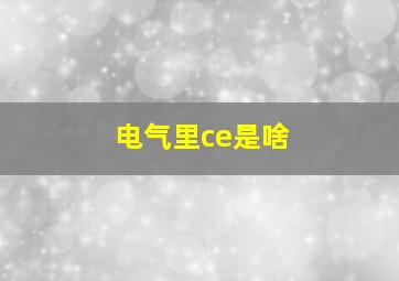 电气里ce是啥