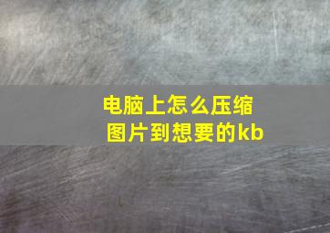 电脑上怎么压缩图片到想要的kb