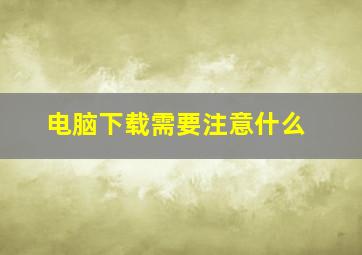 电脑下载需要注意什么