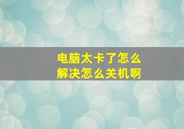 电脑太卡了怎么解决怎么关机啊