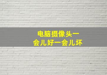 电脑摄像头一会儿好一会儿坏