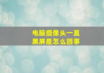 电脑摄像头一直黑屏是怎么回事