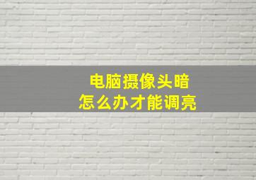 电脑摄像头暗怎么办才能调亮