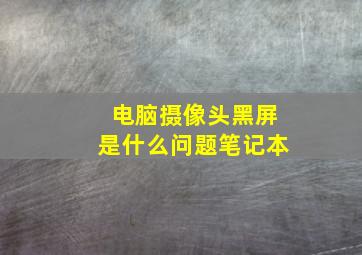 电脑摄像头黑屏是什么问题笔记本