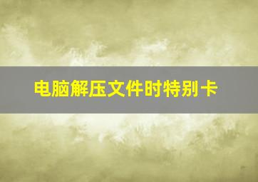 电脑解压文件时特别卡