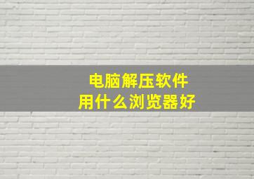 电脑解压软件用什么浏览器好