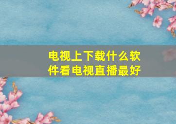 电视上下载什么软件看电视直播最好