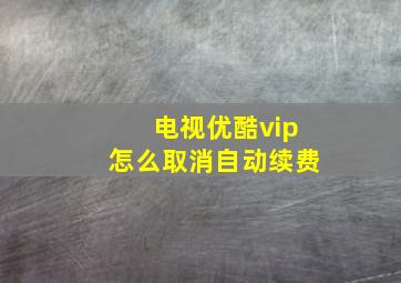 电视优酷vip怎么取消自动续费