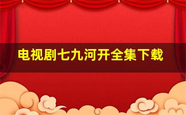 电视剧七九河开全集下载