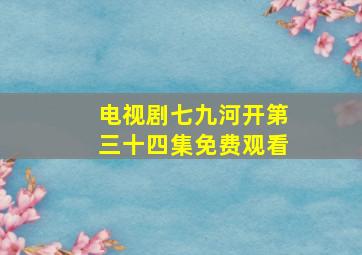 电视剧七九河开第三十四集免费观看