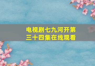 电视剧七九河开第三十四集在线观看