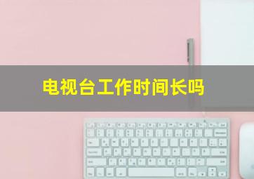 电视台工作时间长吗