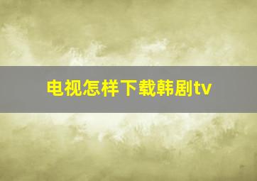 电视怎样下载韩剧tv