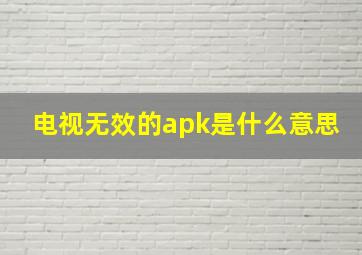 电视无效的apk是什么意思