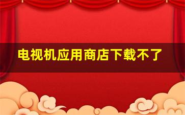 电视机应用商店下载不了