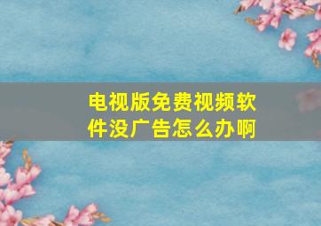 电视版免费视频软件没广告怎么办啊