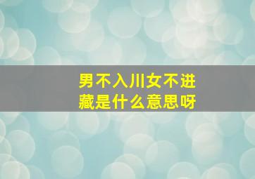 男不入川女不进藏是什么意思呀