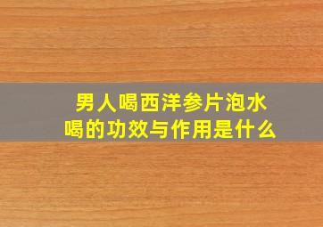 男人喝西洋参片泡水喝的功效与作用是什么