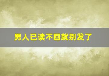 男人已读不回就别发了