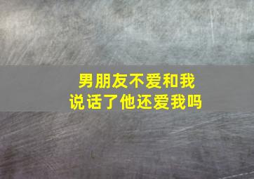 男朋友不爱和我说话了他还爱我吗