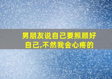 男朋友说自己要照顾好自己,不然我会心疼的