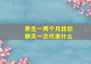 男生一两个月找你聊天一次代表什么