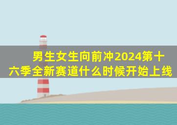 男生女生向前冲2024第十六季全新赛道什么时候开始上线