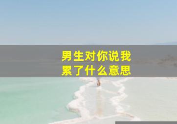 男生对你说我累了什么意思