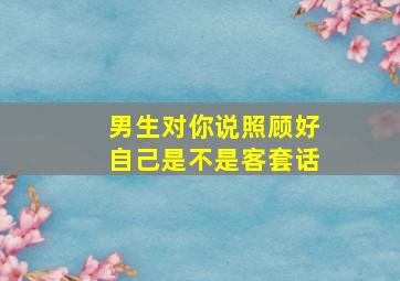 男生对你说照顾好自己是不是客套话