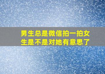 男生总是微信拍一拍女生是不是对她有意思了