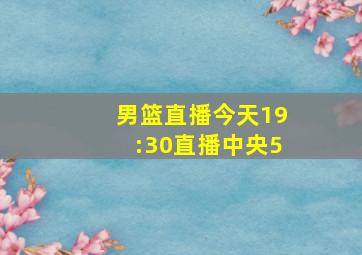 男篮直播今天19:30直播中央5