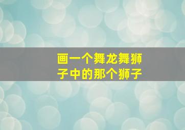 画一个舞龙舞狮子中的那个狮子