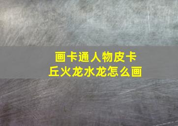 画卡通人物皮卡丘火龙水龙怎么画