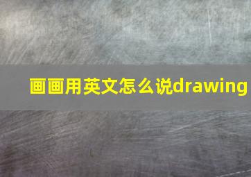 画画用英文怎么说drawing