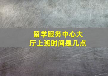 留学服务中心大厅上班时间是几点